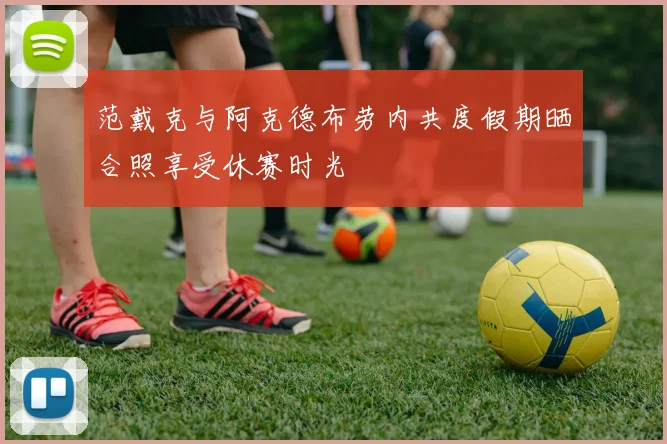 范戴克与阿克德布劳内共度假期晒合照享受休赛时光