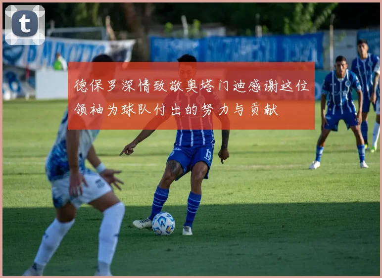 德保罗深情致敬奥塔门迪感谢这位领袖为球队付出的努力与贡献