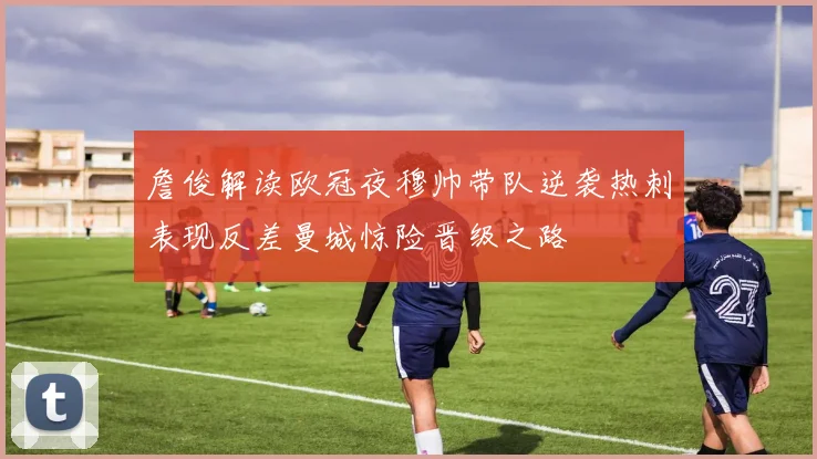 詹俊解读欧冠夜穆帅带队逆袭热刺表现反差曼城惊险晋级之路