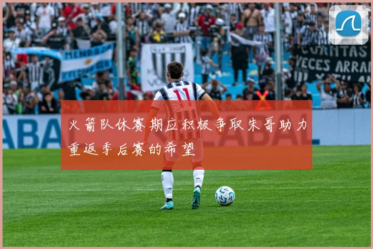火箭队休赛期应积极争取朱哥助力重返季后赛的希望